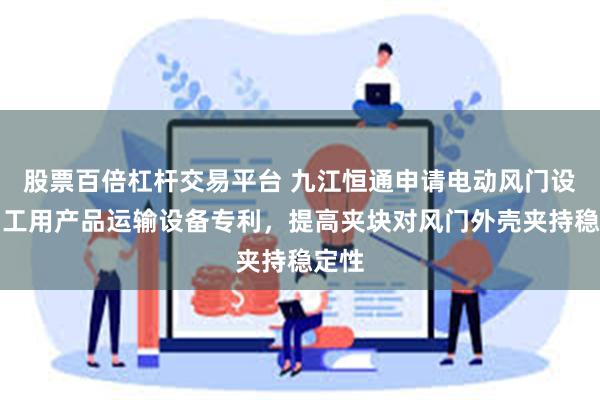 股票百倍杠杆交易平台 九江恒通申请电动风门设备加工用产品运输设备专利，提高夹块对风门外壳夹持稳定性