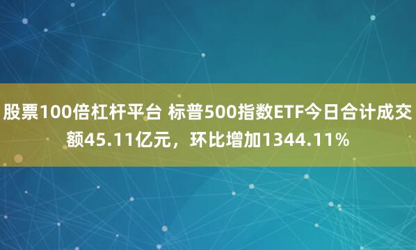 股票100倍杠杆平台 标普500指数ETF今日合计成交额45.11亿元，环比增加1344.11%