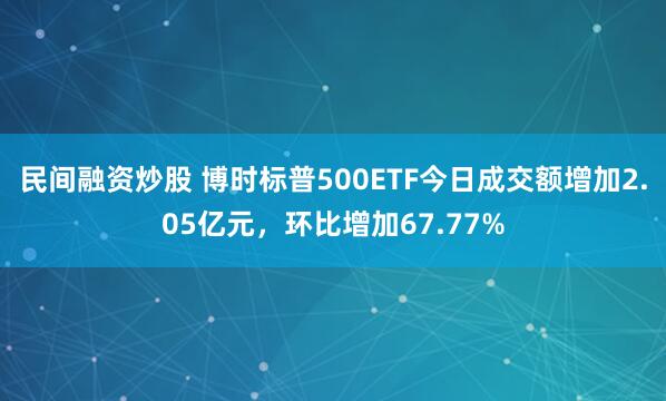 民间融资炒股 博时标普500ETF今日成交额增加2.05亿元，环比增加67.77%