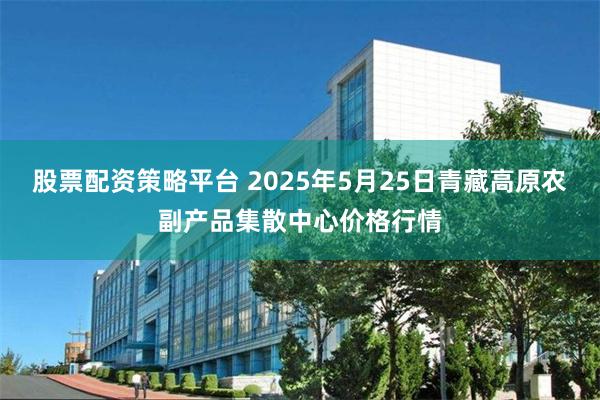 股票配资策略平台 2025年5月25日青藏高原农副产品集散中心价格行情