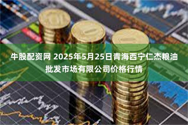 牛股配资网 2025年5月25日青海西宁仁杰粮油批发市场有限公司价格行情