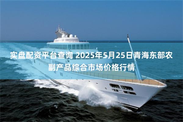 实盘配资平台查询 2025年5月25日青海东部农副产品综合市场价格行情