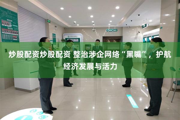 炒股配资炒股配资 整治涉企网络“黑嘴”，护航经济发展与活力