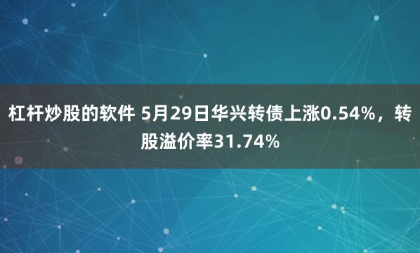 杠杆炒股的软件 5月29日华兴转债上涨0.54%，转股溢价率31.74%