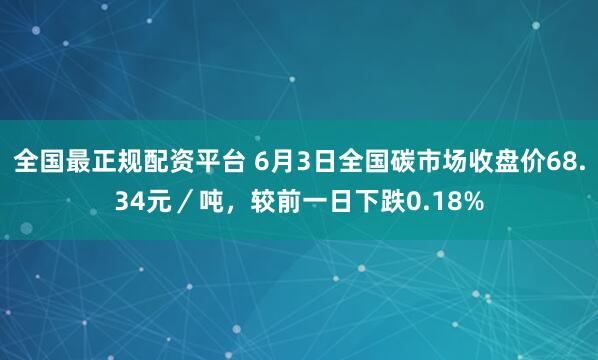 全国最正规配资平台 6月3日全国碳市场收盘价68.34元／吨，较前一日下跌0.18%