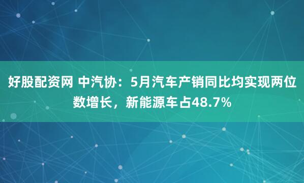 好股配资网 中汽协：5月汽车产销同比均实现两位数增长，新能源车占48.7%