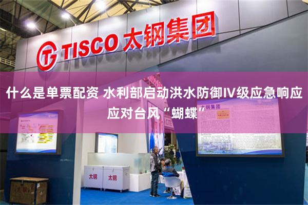 什么是单票配资 水利部启动洪水防御Ⅳ级应急响应 应对台风“蝴蝶”