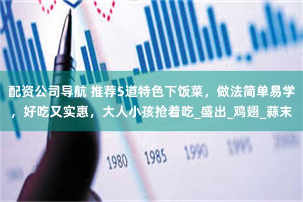 配资公司导航 推荐5道特色下饭菜，做法简单易学，好吃又实惠，大人小孩抢着吃_盛出_鸡翅_蒜末