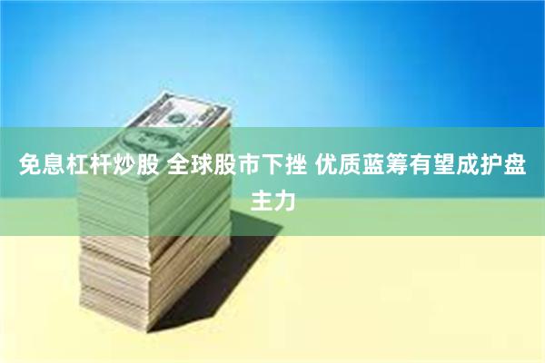 免息杠杆炒股 全球股市下挫 优质蓝筹有望成护盘主力