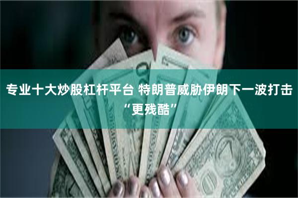 专业十大炒股杠杆平台 特朗普威胁伊朗下一波打击“更残酷”