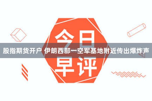 股指期货开户 伊朗西部一空军基地附近传出爆炸声