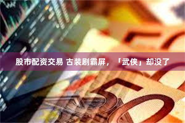 股市配资交易 古装剧霸屏，「武侠」却没了