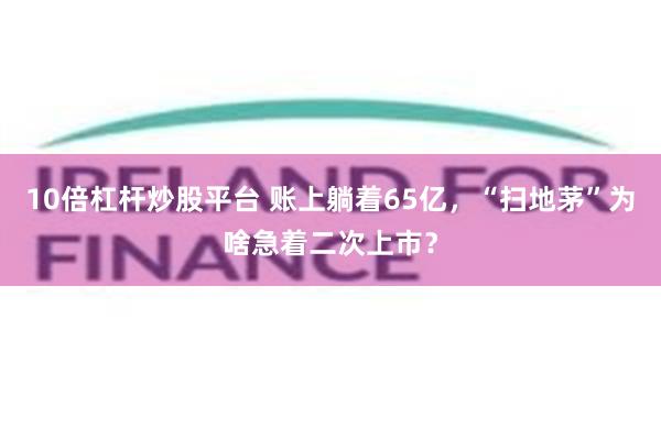 10倍杠杆炒股平台 账上躺着65亿，“扫地茅”为啥急着二次上市？