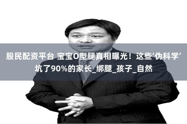 股民配资平台 宝宝O型腿真相曝光！这些‘伪科学’坑了90%的家长_绑腿_孩子_自然