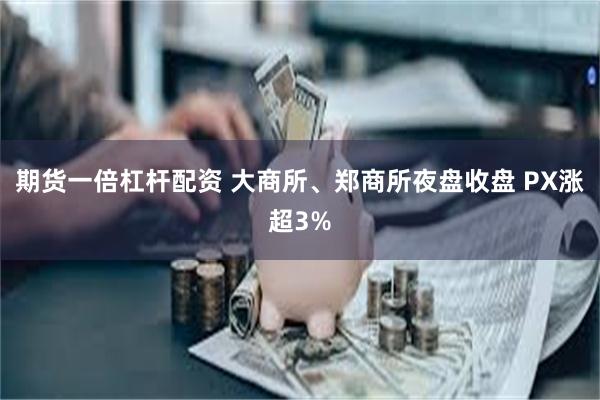 期货一倍杠杆配资 大商所、郑商所夜盘收盘 PX涨超3%
