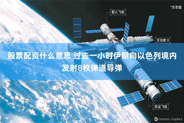 股票配资什么意思 过去一小时伊朗向以色列境内发射8枚弹道导弹