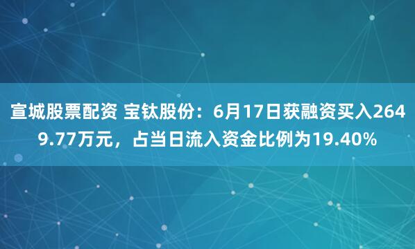 宣城股票配资 宝钛股份：6月17日获融资买入2649.77万元，占当日流入资金比例为19.40%
