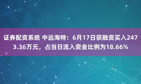 证券配资系统 中远海特：6月17日获融资买入2473.36万元，占当日流入资金比例为18.66%