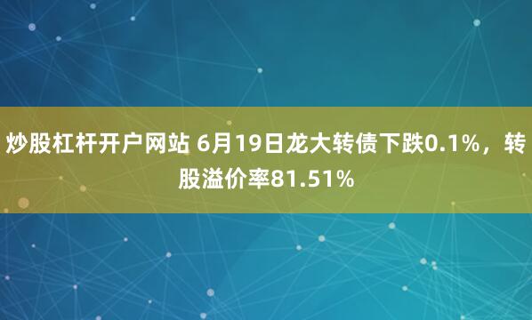 炒股杠杆开户网站 6月19日龙大转债下跌0.1%，转股溢价率81.51%