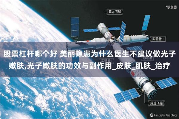 股票杠杆哪个好 美丽隐患为什么医生不建议做光子嫩肤,光子嫩肤的功效与副作用_皮肤_肌肤_治疗