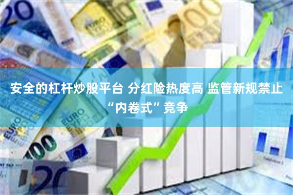 安全的杠杆炒股平台 分红险热度高 监管新规禁止“内卷式”竞争
