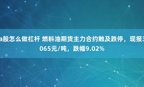 a股怎么做杠杆 燃料油期货主力合约触及跌停，现报3065元/吨，跌幅9.02%