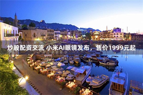 炒股配资交流 小米AI眼镜发布，售价1999元起