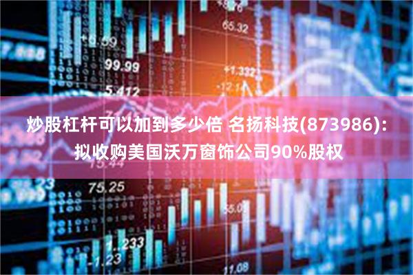 炒股杠杆可以加到多少倍 名扬科技(873986): 拟收购美国沃万窗饰公司90%股权
