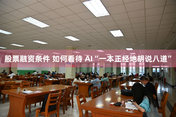 股票融资条件 如何看待 AI“一本正经地胡说八道”